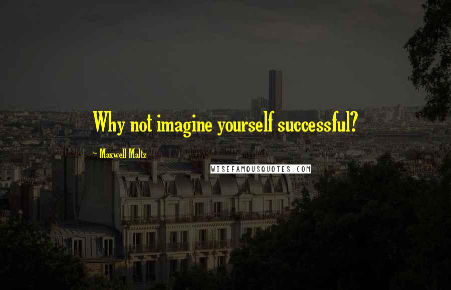 Maxwell Maltz Quotes: Why not imagine yourself successful?