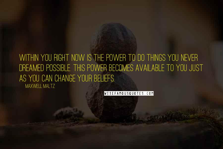 Maxwell Maltz Quotes: Within you right now is the power to do things you never dreamed possible. This power becomes available to you just as you can change your beliefs.