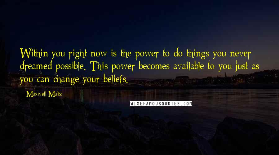 Maxwell Maltz Quotes: Within you right now is the power to do things you never dreamed possible. This power becomes available to you just as you can change your beliefs.