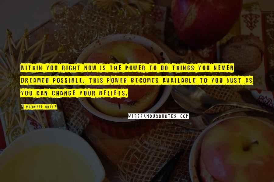 Maxwell Maltz Quotes: Within you right now is the power to do things you never dreamed possible. This power becomes available to you just as you can change your beliefs.