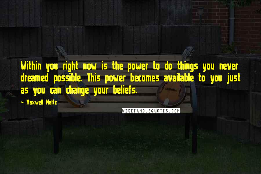 Maxwell Maltz Quotes: Within you right now is the power to do things you never dreamed possible. This power becomes available to you just as you can change your beliefs.