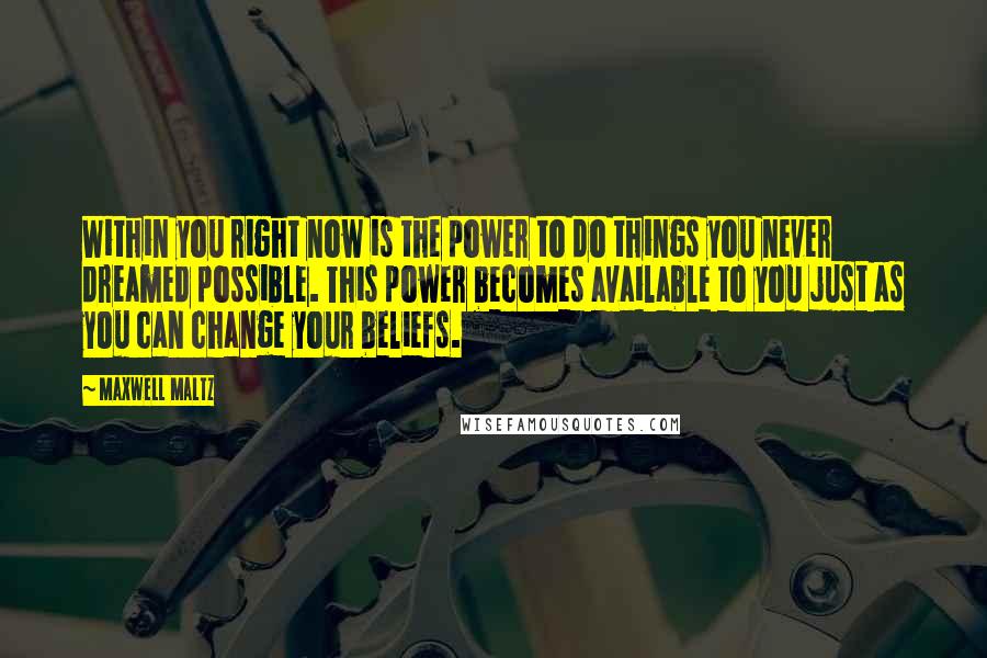 Maxwell Maltz Quotes: Within you right now is the power to do things you never dreamed possible. This power becomes available to you just as you can change your beliefs.