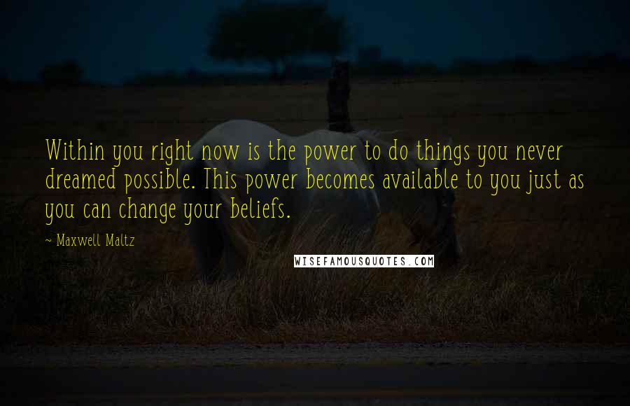 Maxwell Maltz Quotes: Within you right now is the power to do things you never dreamed possible. This power becomes available to you just as you can change your beliefs.