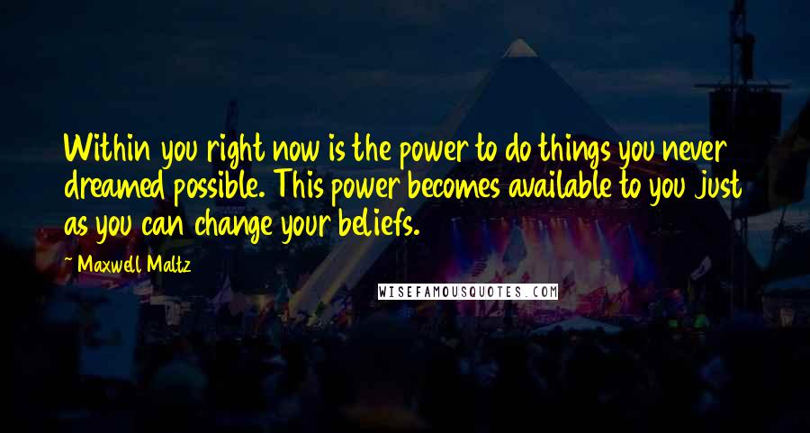 Maxwell Maltz Quotes: Within you right now is the power to do things you never dreamed possible. This power becomes available to you just as you can change your beliefs.