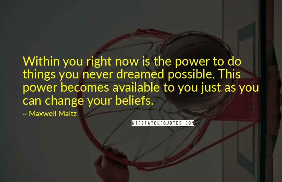 Maxwell Maltz Quotes: Within you right now is the power to do things you never dreamed possible. This power becomes available to you just as you can change your beliefs.