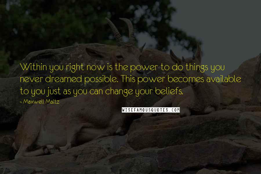 Maxwell Maltz Quotes: Within you right now is the power to do things you never dreamed possible. This power becomes available to you just as you can change your beliefs.