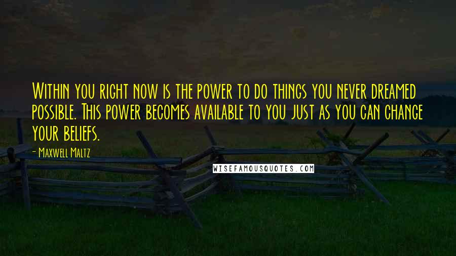 Maxwell Maltz Quotes: Within you right now is the power to do things you never dreamed possible. This power becomes available to you just as you can change your beliefs.