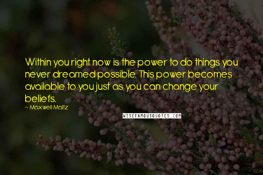 Maxwell Maltz Quotes: Within you right now is the power to do things you never dreamed possible. This power becomes available to you just as you can change your beliefs.