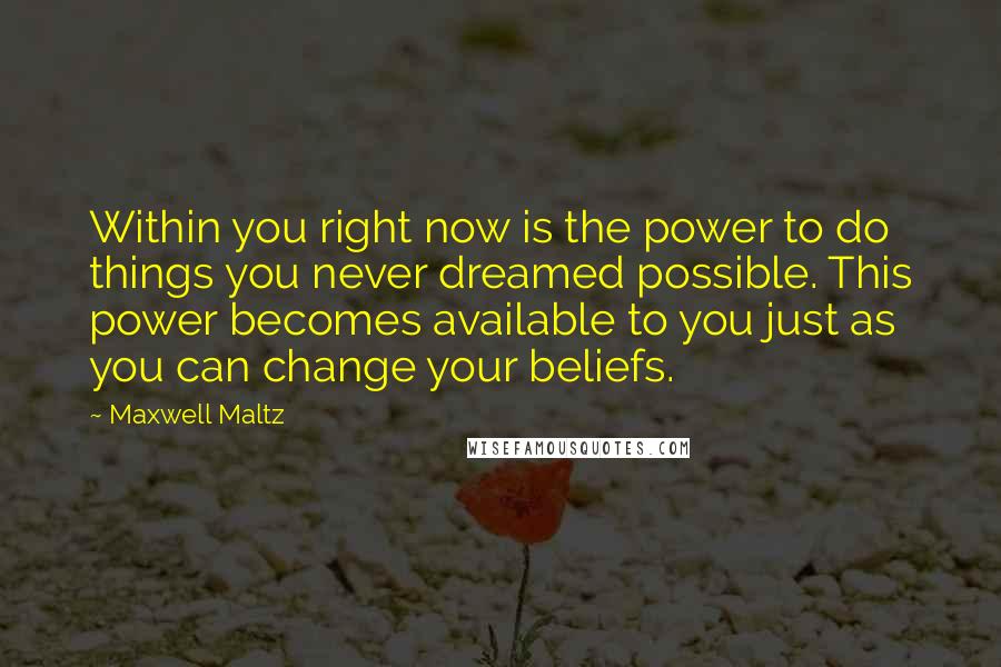 Maxwell Maltz Quotes: Within you right now is the power to do things you never dreamed possible. This power becomes available to you just as you can change your beliefs.