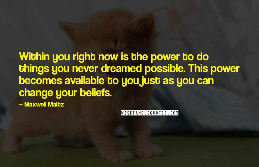 Maxwell Maltz Quotes: Within you right now is the power to do things you never dreamed possible. This power becomes available to you just as you can change your beliefs.