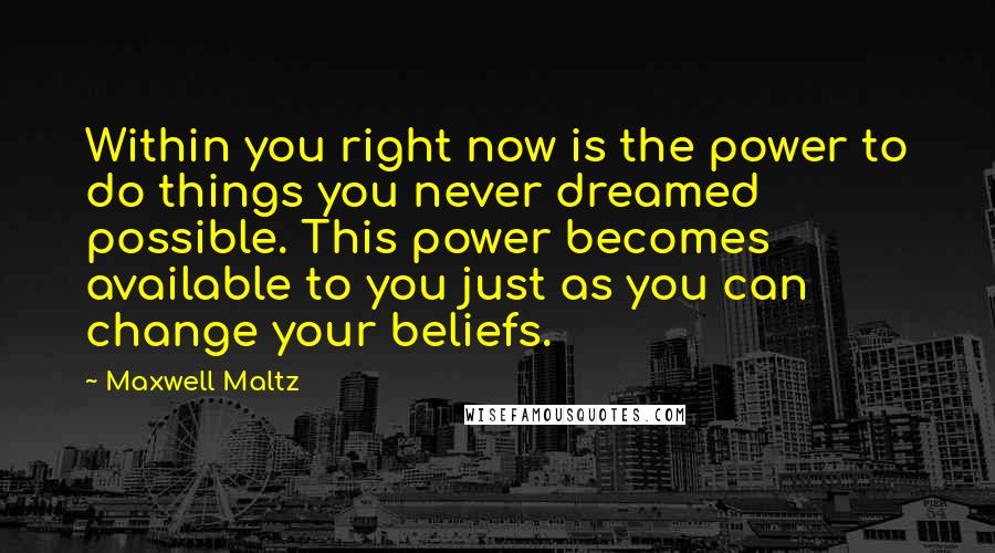 Maxwell Maltz Quotes: Within you right now is the power to do things you never dreamed possible. This power becomes available to you just as you can change your beliefs.