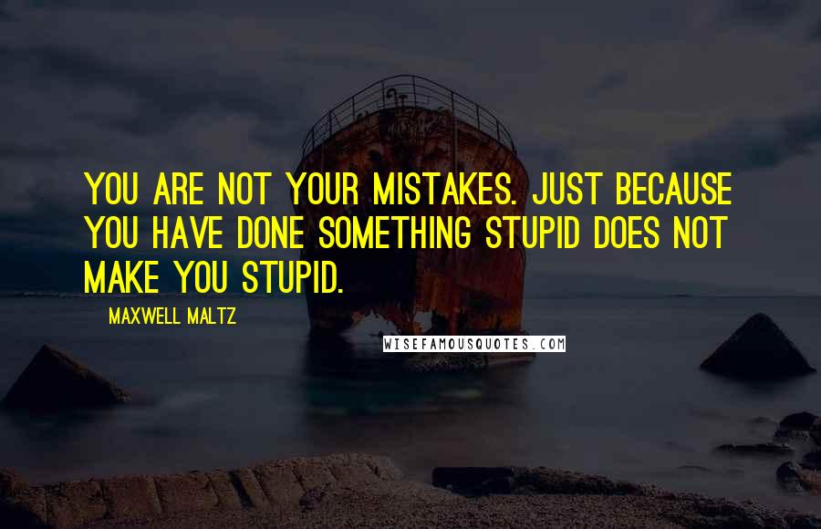 Maxwell Maltz Quotes: You are not your mistakes. Just because you have done something stupid does not make you stupid.