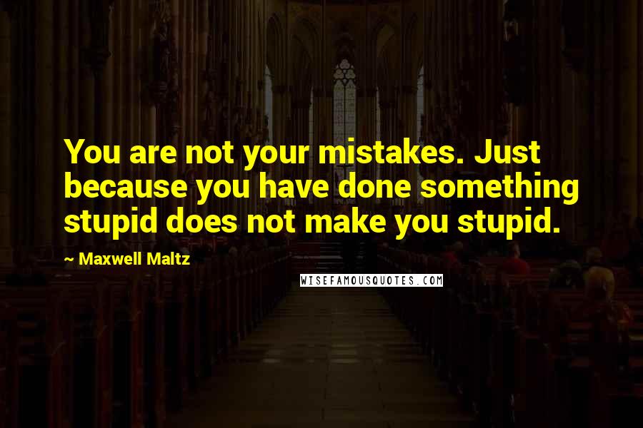 Maxwell Maltz Quotes: You are not your mistakes. Just because you have done something stupid does not make you stupid.