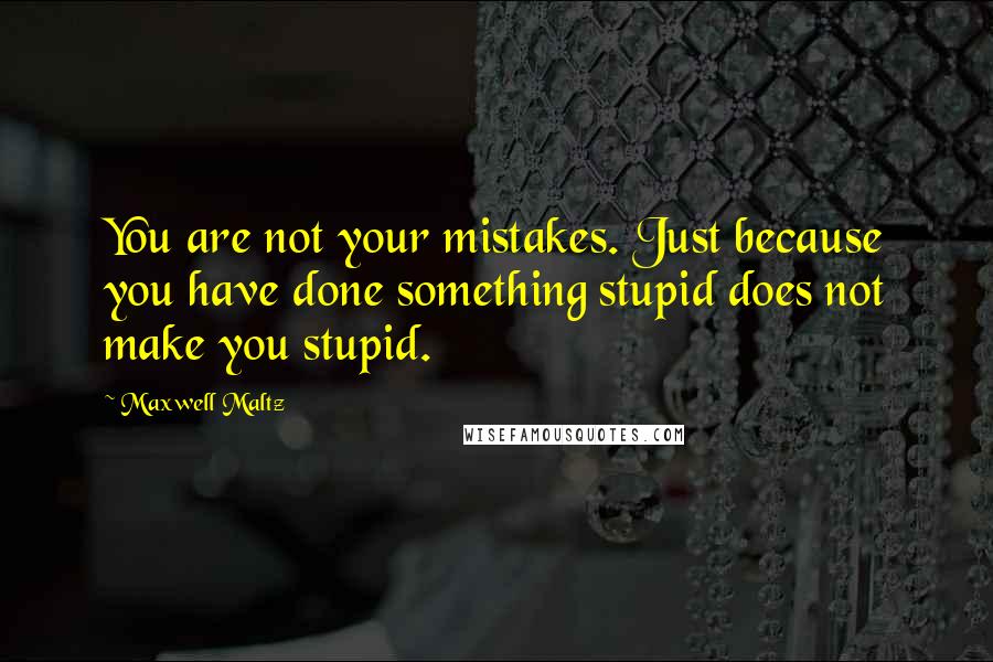 Maxwell Maltz Quotes: You are not your mistakes. Just because you have done something stupid does not make you stupid.