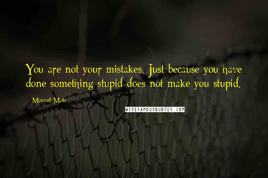 Maxwell Maltz Quotes: You are not your mistakes. Just because you have done something stupid does not make you stupid.