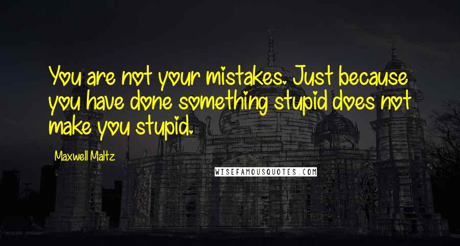 Maxwell Maltz Quotes: You are not your mistakes. Just because you have done something stupid does not make you stupid.