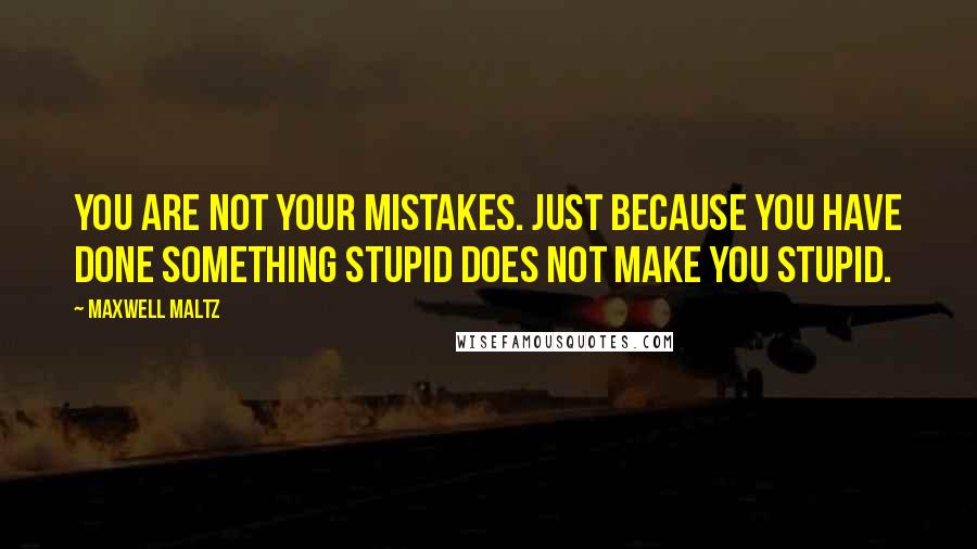 Maxwell Maltz Quotes: You are not your mistakes. Just because you have done something stupid does not make you stupid.