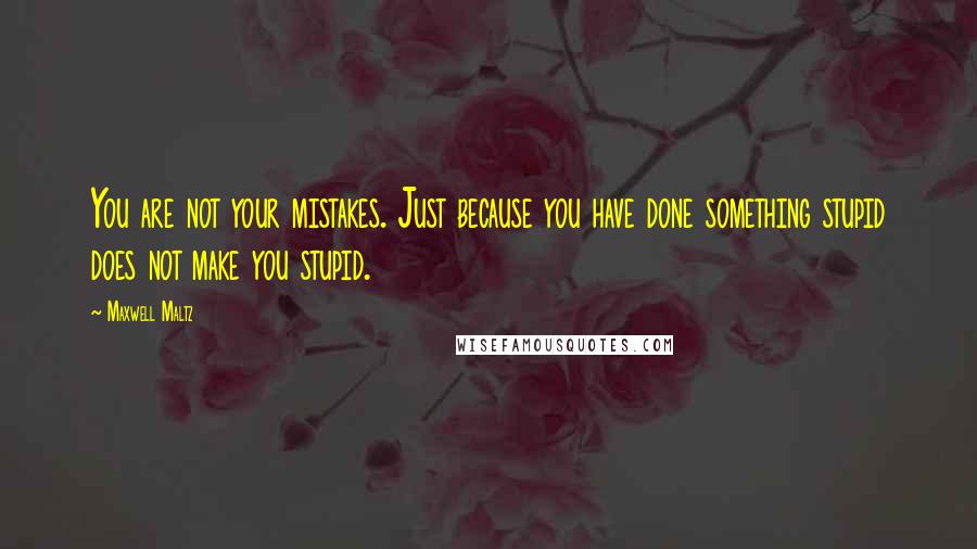 Maxwell Maltz Quotes: You are not your mistakes. Just because you have done something stupid does not make you stupid.