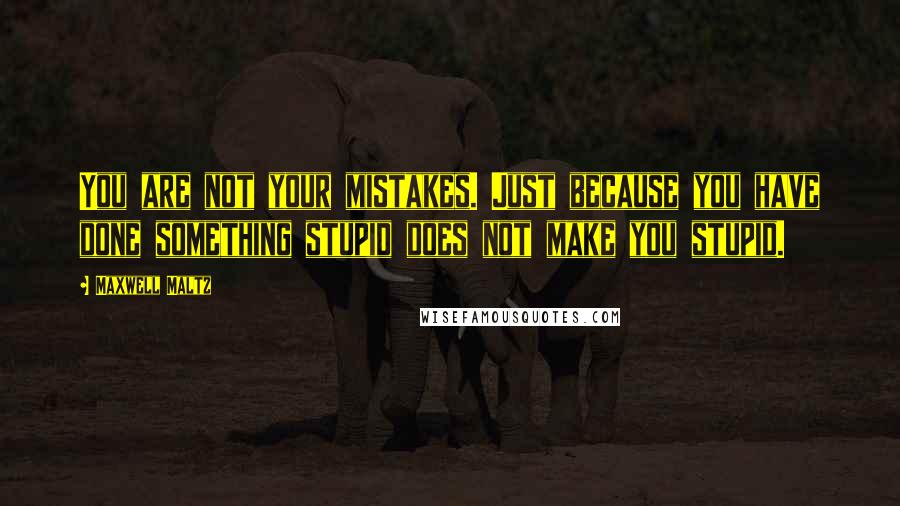 Maxwell Maltz Quotes: You are not your mistakes. Just because you have done something stupid does not make you stupid.