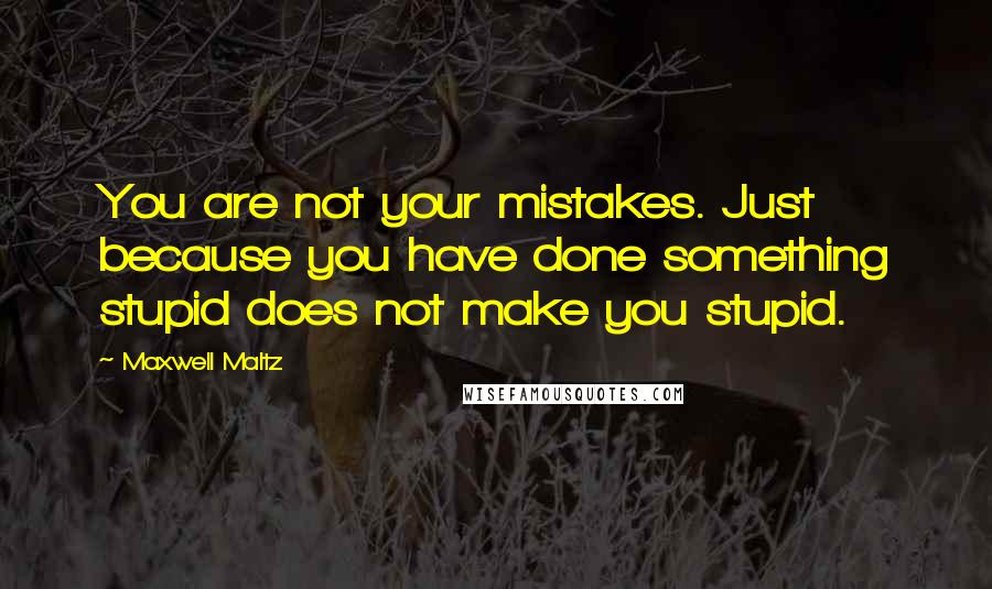 Maxwell Maltz Quotes: You are not your mistakes. Just because you have done something stupid does not make you stupid.