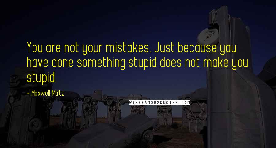 Maxwell Maltz Quotes: You are not your mistakes. Just because you have done something stupid does not make you stupid.