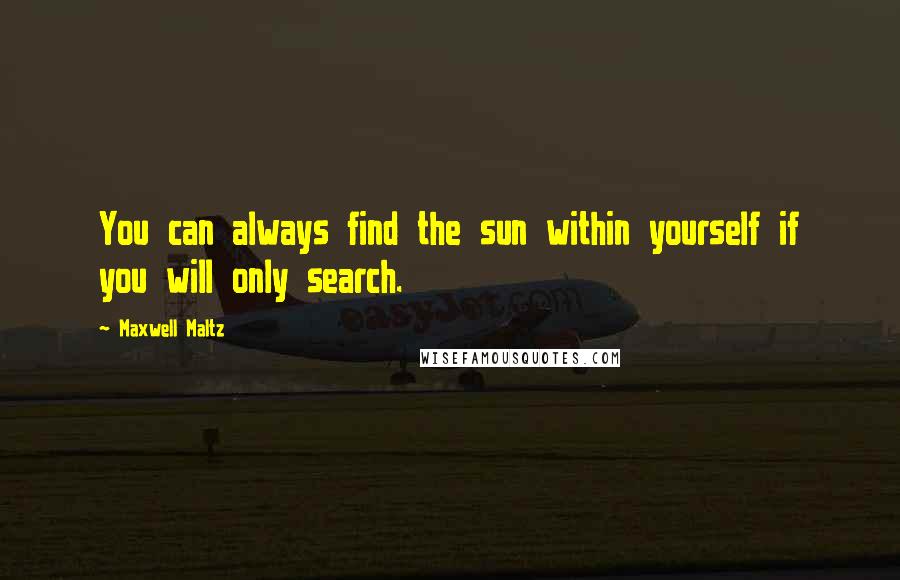 Maxwell Maltz Quotes: You can always find the sun within yourself if you will only search.