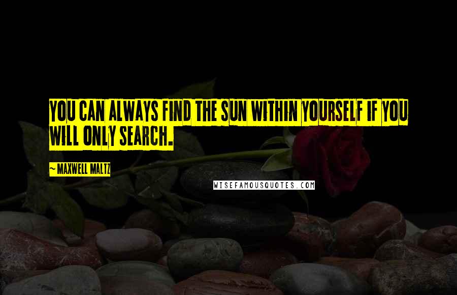 Maxwell Maltz Quotes: You can always find the sun within yourself if you will only search.