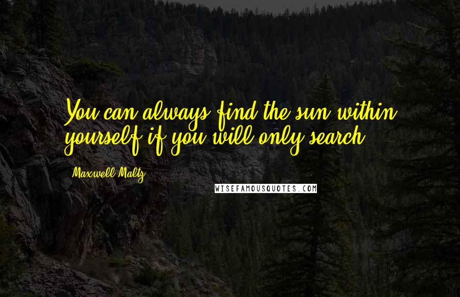 Maxwell Maltz Quotes: You can always find the sun within yourself if you will only search.