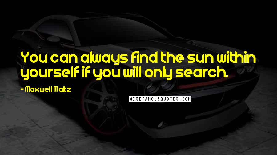 Maxwell Maltz Quotes: You can always find the sun within yourself if you will only search.