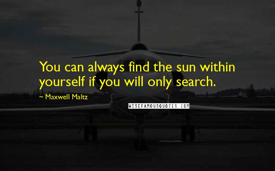 Maxwell Maltz Quotes: You can always find the sun within yourself if you will only search.