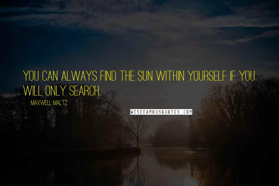 Maxwell Maltz Quotes: You can always find the sun within yourself if you will only search.