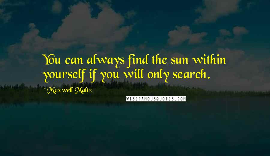 Maxwell Maltz Quotes: You can always find the sun within yourself if you will only search.