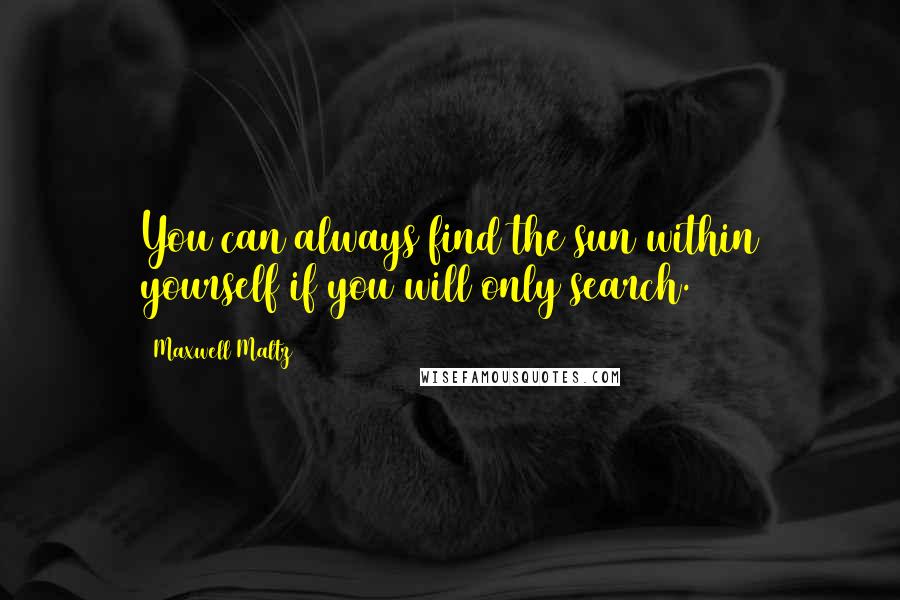 Maxwell Maltz Quotes: You can always find the sun within yourself if you will only search.