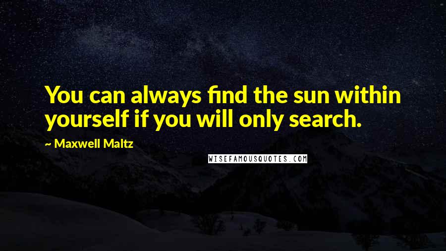 Maxwell Maltz Quotes: You can always find the sun within yourself if you will only search.