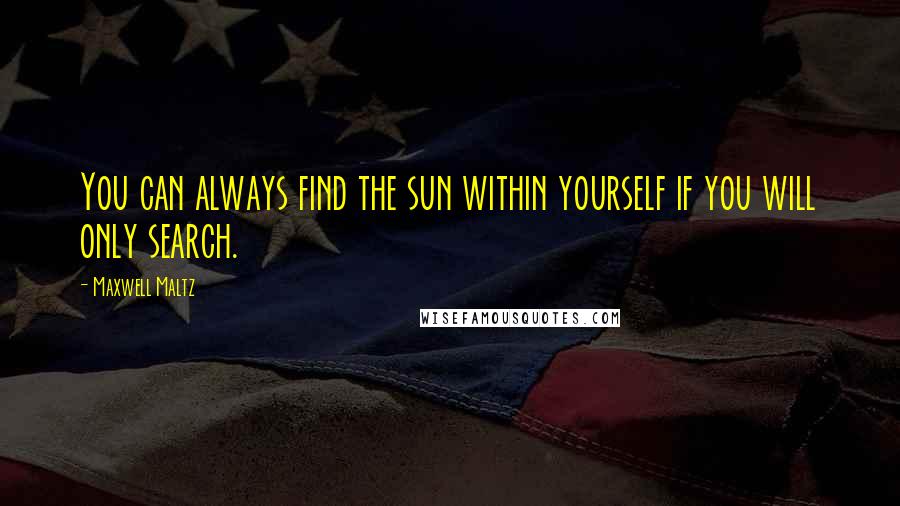 Maxwell Maltz Quotes: You can always find the sun within yourself if you will only search.