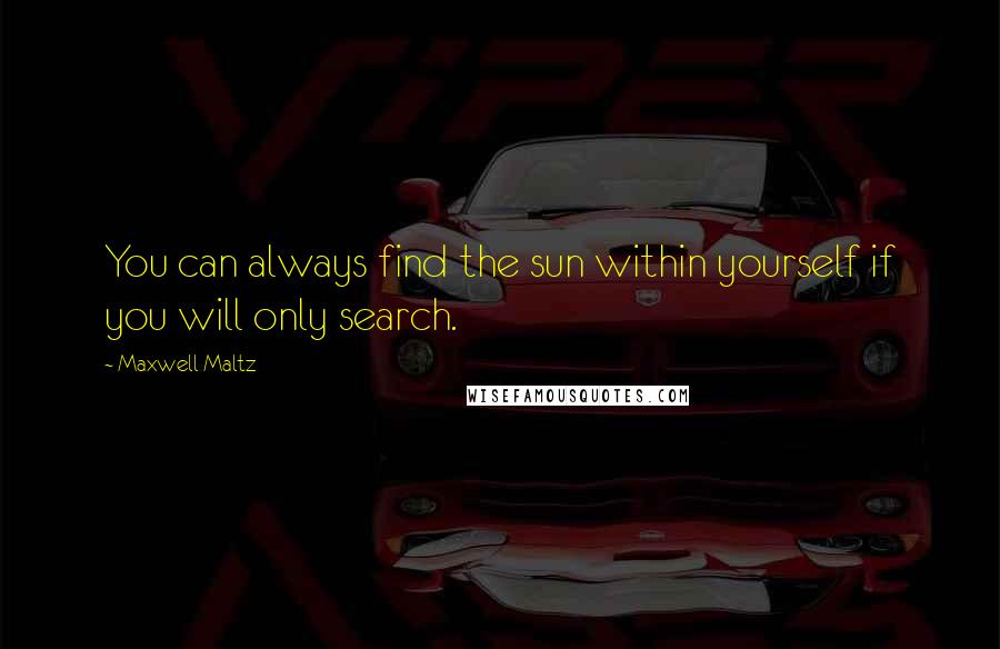 Maxwell Maltz Quotes: You can always find the sun within yourself if you will only search.