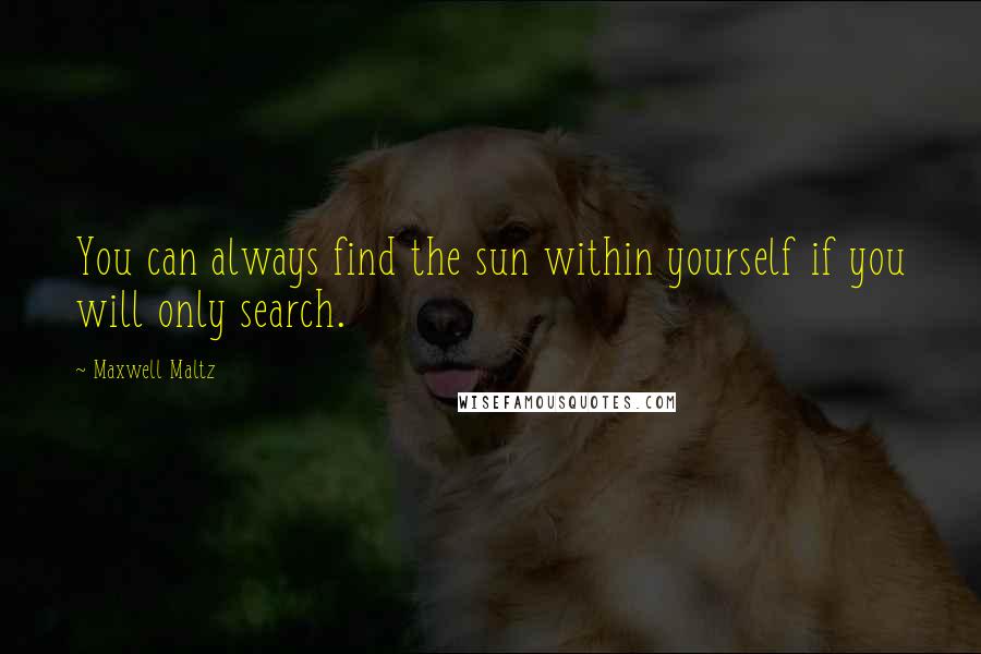 Maxwell Maltz Quotes: You can always find the sun within yourself if you will only search.