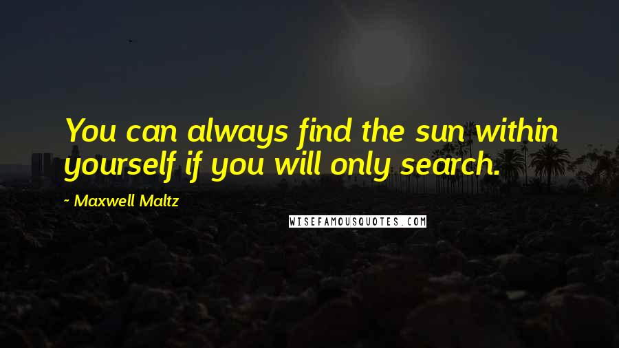 Maxwell Maltz Quotes: You can always find the sun within yourself if you will only search.