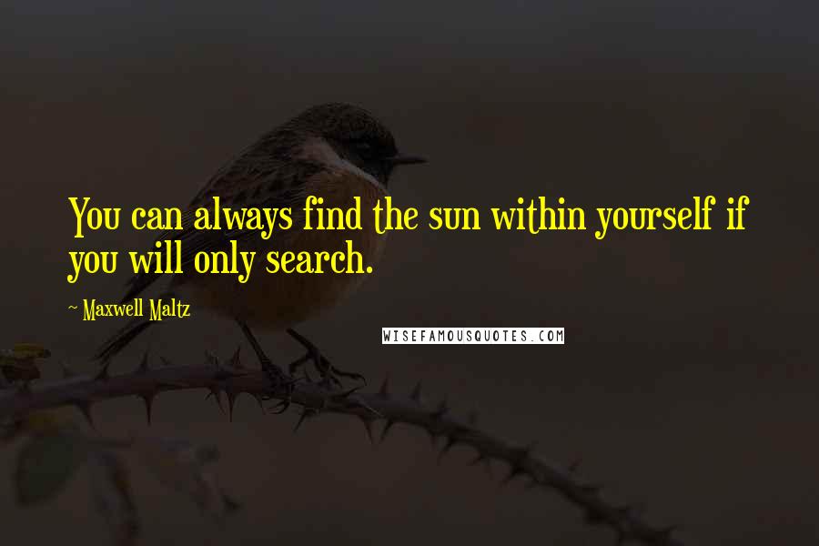 Maxwell Maltz Quotes: You can always find the sun within yourself if you will only search.