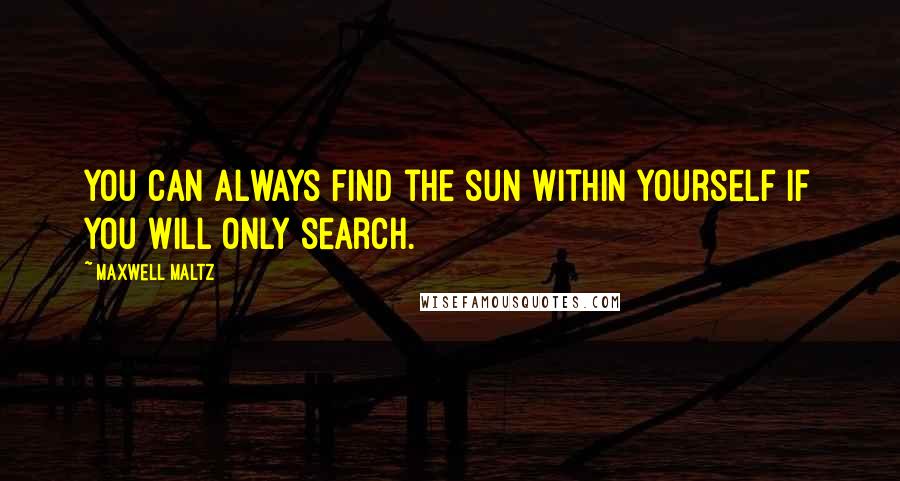 Maxwell Maltz Quotes: You can always find the sun within yourself if you will only search.