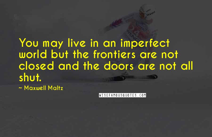 Maxwell Maltz Quotes: You may live in an imperfect world but the frontiers are not closed and the doors are not all shut.