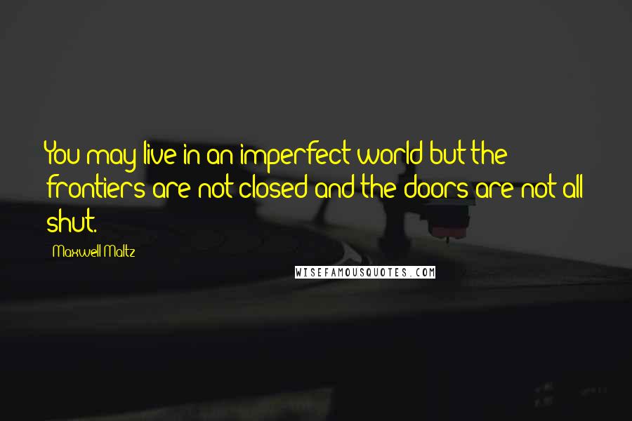 Maxwell Maltz Quotes: You may live in an imperfect world but the frontiers are not closed and the doors are not all shut.