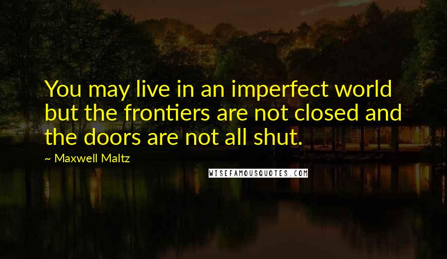 Maxwell Maltz Quotes: You may live in an imperfect world but the frontiers are not closed and the doors are not all shut.