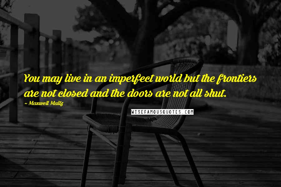 Maxwell Maltz Quotes: You may live in an imperfect world but the frontiers are not closed and the doors are not all shut.