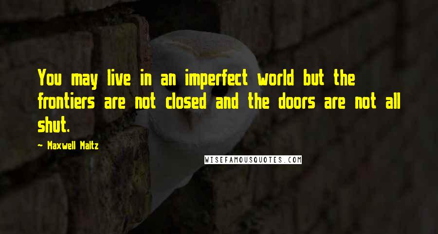 Maxwell Maltz Quotes: You may live in an imperfect world but the frontiers are not closed and the doors are not all shut.