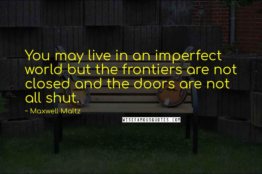 Maxwell Maltz Quotes: You may live in an imperfect world but the frontiers are not closed and the doors are not all shut.