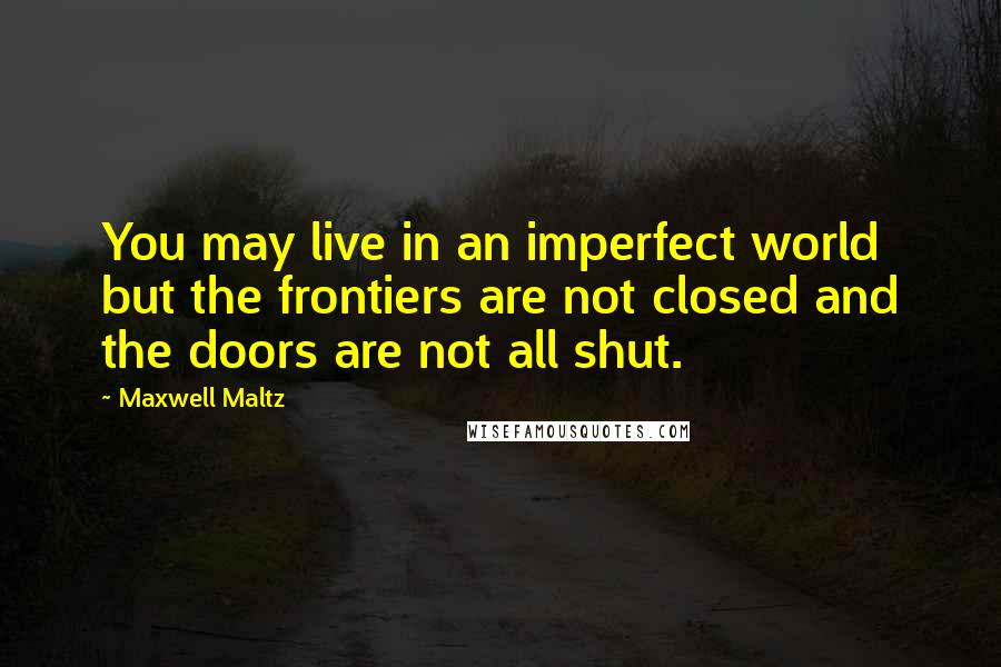 Maxwell Maltz Quotes: You may live in an imperfect world but the frontiers are not closed and the doors are not all shut.