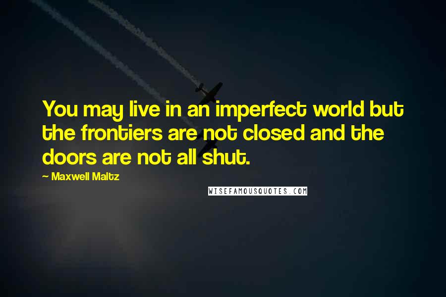 Maxwell Maltz Quotes: You may live in an imperfect world but the frontiers are not closed and the doors are not all shut.