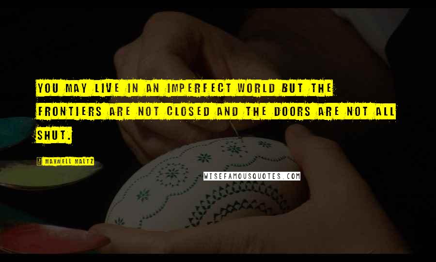 Maxwell Maltz Quotes: You may live in an imperfect world but the frontiers are not closed and the doors are not all shut.