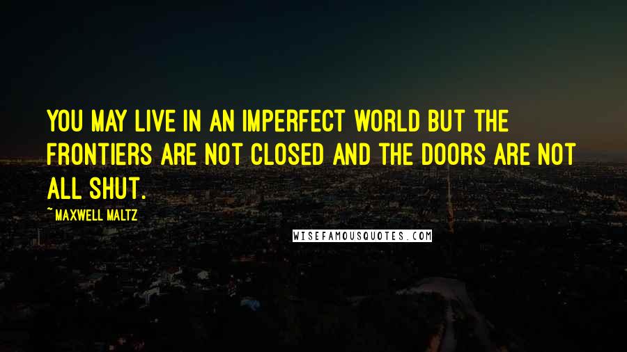 Maxwell Maltz Quotes: You may live in an imperfect world but the frontiers are not closed and the doors are not all shut.